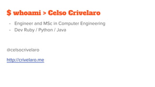 $ whoami > Celso Crivelaro
- Engineer and MSc in Computer Engineering
- Dev Ruby / Python / Java
@celsocrivelaro
http://crivelaro.me
 