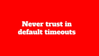 Never trust in
default timeouts
 