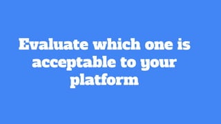 Evaluate which one is
acceptable to your
platform
 
