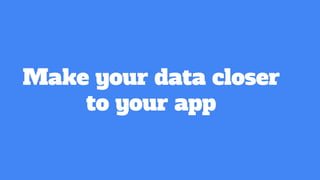 Make your data closer
to your app
 