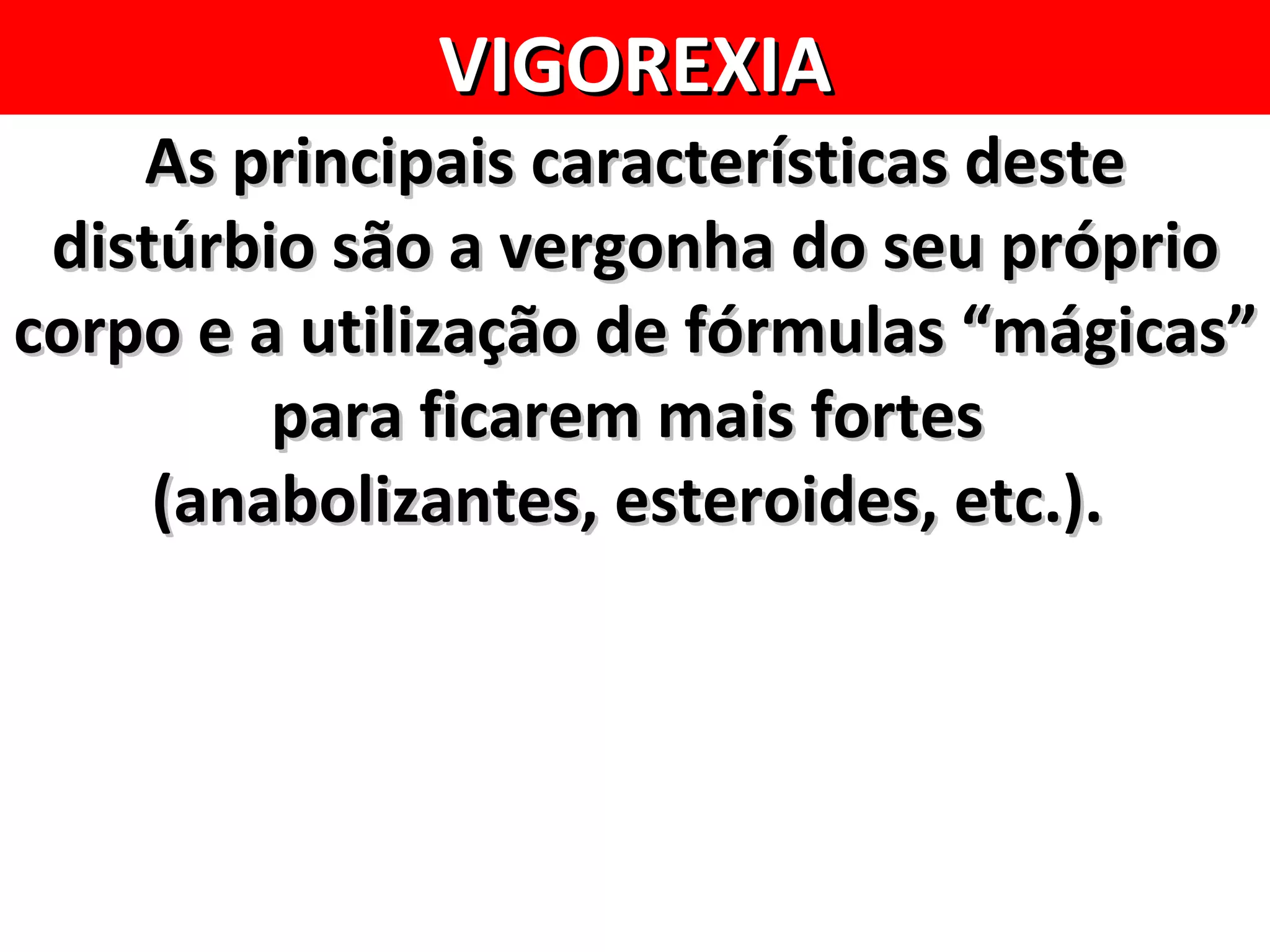 VIGOREXIA
    As principais características deste
 distúrbio são a vergonha do seu próprio
corpo e a utilização de fórmulas “mágicas”
         para ficarem mais fortes
     (anabolizantes, esteroides, etc.).
 