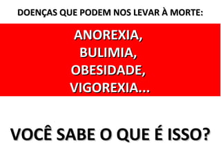 DOENÇAS QUE PODEM NOS LEVAR À MORTE:

          ANOREXIA,
           BULIMIA,
          OBESIDADE,
          VIGOREXIA...


VOCÊ SABE O QUE É ISSO?
 
