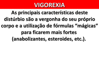 VIGOREXIA
    As principais características deste
 distúrbio são a vergonha do seu próprio
corpo e a utilização de fórmulas “mágicas”
         para ficarem mais fortes
     (anabolizantes, esteroides, etc.).
 