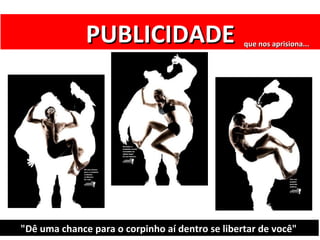 PUBLICIDADE                        que nos aprisiona...




"Dê uma chance para o corpinho aí dentro se libertar de você"
 