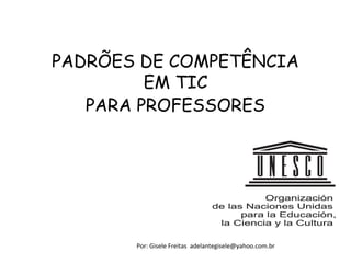 PADRÕES DE COMPETÊNCIA
         EM TIC
   PARA PROFESSORES




       Por: Gisele Freitas adelantegisele@yahoo.com.br
 