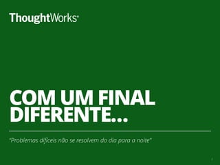 COM UM FINAL
DIFERENTE…
“Problemas difíceis não se resolvem do dia para a noite”
8
 