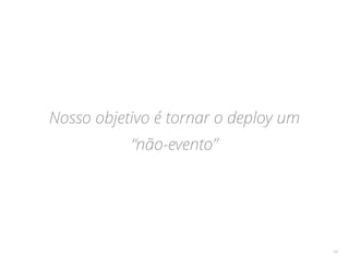 Nosso objetivo é tornar o deploy um
“não-evento”
14
 