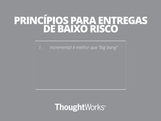 1. Incremental é melhor que “big bang”
PRINCÍPIOS PARA ENTREGAS
DE BAIXO RISCO
 