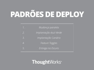 1. Mudança paralela
2. Implantação Azul-Verde
3. Implantação Canário
4. Feature Toggles
5. Entrega no Escuro
PADRÕES DE DEPLOY
 