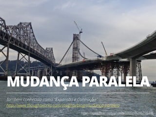 MUDANÇA PARALELA
Também conhecida como “Expansão e Contração”
http://www.thoughtworks.com/insights/blog/mudança-paralela
17https://www.ﬂickr.com/photos/telstar/8246798446
 