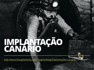 IMPLANTAÇÃO
CANÁRIO
http://www.thoughtworks.com/insights/blog/implantações-canário
33
 