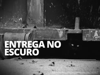 ENTREGA NO
ESCURO
41https://www.ﬂickr.com/photos/dwrose/3967195917
 