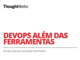 DEVOPS ALÉM DAS
FERRAMENTAS
DevOps é mais que automação e ferramentas
45
 