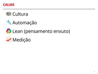 CALMS
Cultura
Automação
Lean (pensamento enxuto)
Medição
46
 