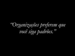 “Organizações preferem que
você siga padrões.”
 
