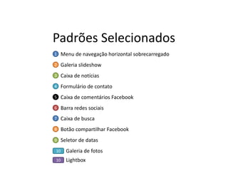 Padrões Selecionados 
Menu de navegação horizontal sobrecarregado 
1 
Galeria slideshow 
2 
Formulário de contato 
4 
Caixa de notícias 
3 
Caixa de comentários Facebook 
5 
Barra redes sociais 
6 
Caixa de busca 
7 
Botão compartilhar Facebook 
8 
Galeria de fotos 
Seletor de datas 
10 
9 
Lightbox 
10  