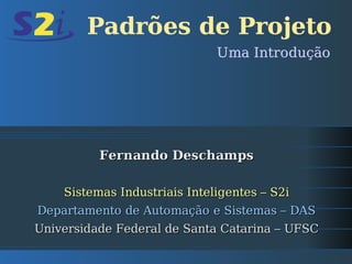 Padrões de Projeto
                              Uma Introdução




          Fernando Deschamps

    Sistemas Industriais Inteligentes – S2i
Departamento de Automação e Sistemas – DAS
Universidade Federal de Santa Catarina – UFSC
 