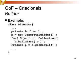 GoF – Criacionais
Builder
   Exemplo:
    class Director{
      ...
      private Builder b ;
      b = new ConcreteBuilder() ;
      for( Object o : Collection )
        b.buildPart( o ) ;
      Product p = b.getResult() ;
      ...
    }

                                     49
 