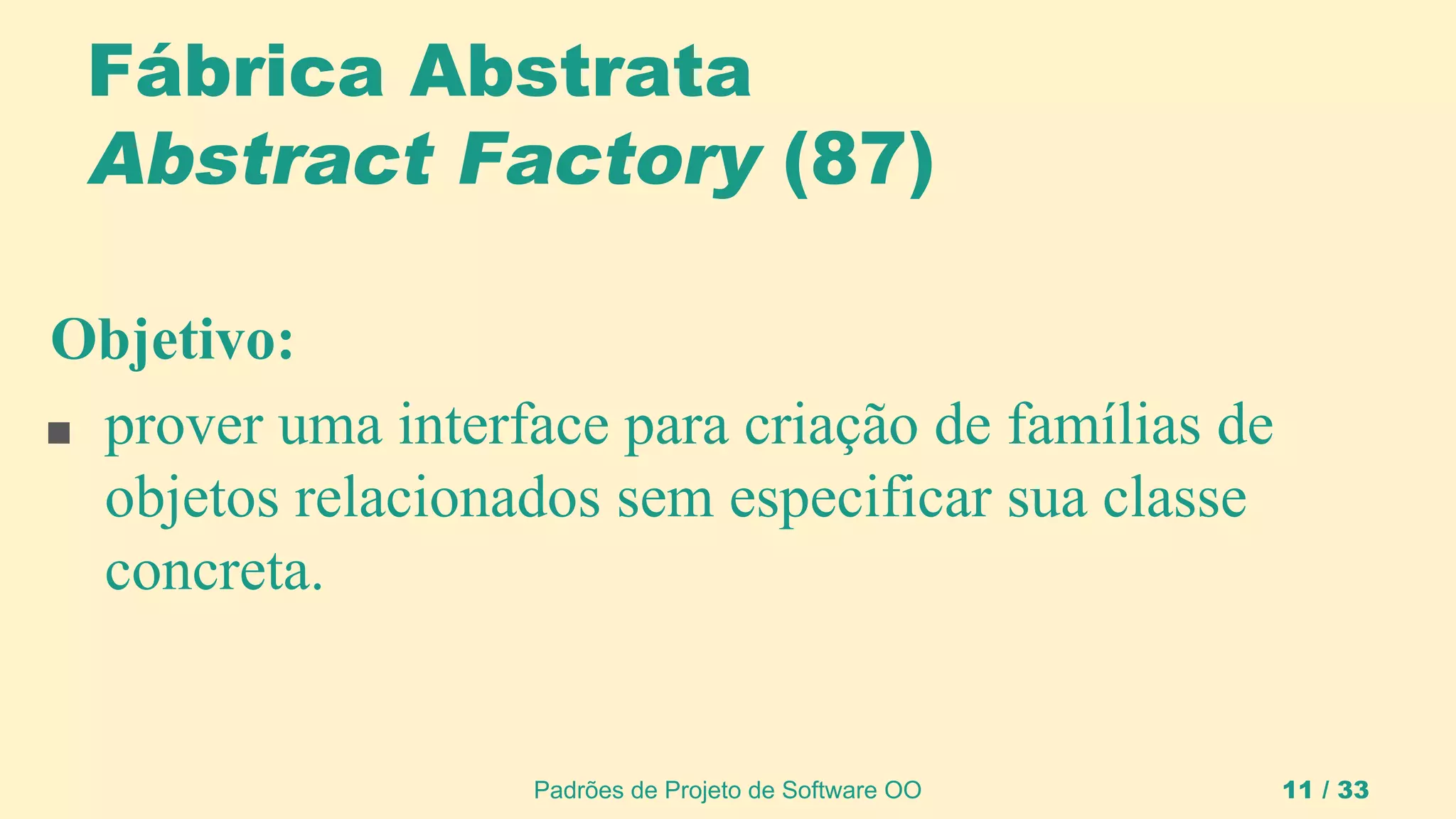 Padrões de Projeto de Software OO 11 / 33
Fábrica Abstrata
Abstract Factory (87)
Objetivo:
■ prover uma interface para criação de famílias de
objetos relacionados sem especificar sua classe
concreta.
 