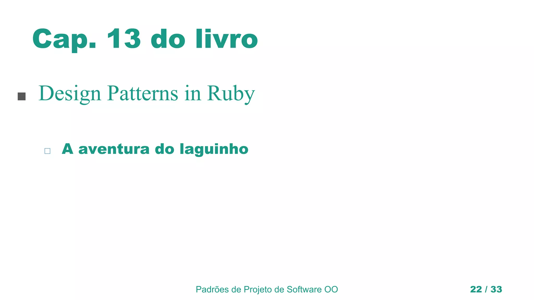 Cap. 13 do livro
■ Design Patterns in Ruby
◻ A aventura do laguinho
Padrões de Projeto de Software OO 22 / 33
 
