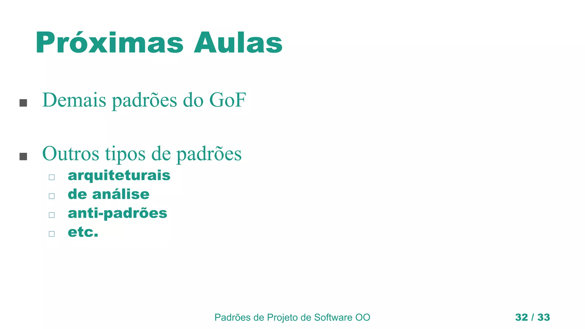 Padrões de Projeto de Software OO 32 / 33
Próximas Aulas
■ Demais padrões do GoF
■ Outros tipos de padrões
◻ arquiteturais
◻ de análise
◻ anti-padrões
◻ etc.
 
