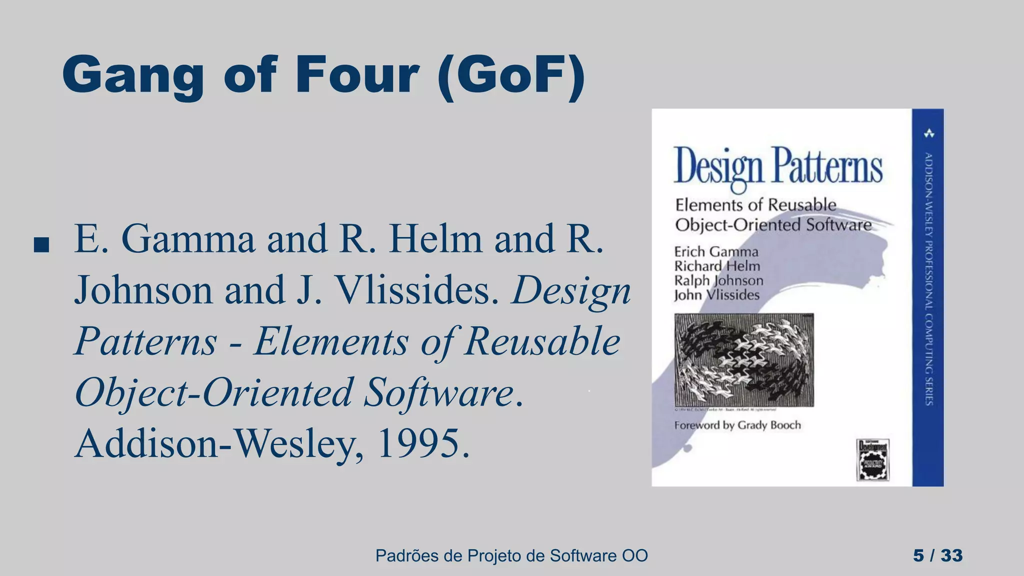 Padrões de Projeto de Software OO 5 / 33
Gang of Four (GoF)
■ E. Gamma and R. Helm and R.
Johnson and J. Vlissides. Design
Patterns - Elements of Reusable
Object-Oriented Software.
Addison-Wesley, 1995.
 
