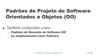 Padrões de Projeto de Software OO 2 / 33
Padrões de Projeto de Software
Orientados a Objetos (OO)
■ Também conhecidos como
◻ Padrões de Desenho de Software OO
◻ ou simplesmente como Padrões.
 
