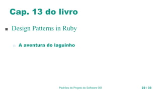 Cap. 13 do livro
■ Design Patterns in Ruby
◻ A aventura do laguinho
Padrões de Projeto de Software OO 22 / 33
 