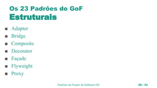 Padrões de Projeto de Software OO 28 / 33
Os 23 Padrões do GoF
Estruturais
■ Adapter
■ Bridge
■ Composite
■ Decorator
■ Façade
■ Flyweight
■ Proxy
 