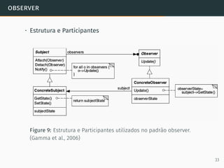 observer
• Estrutura e Participantes
Figure 9: Estrutura e Participantes utilizados no padrão observer.
(Gamma et al., 2006)
33
 