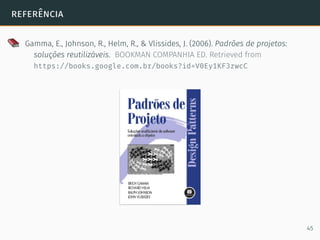 referência
Gamma, E., Johnson, R., Helm, R., & Vlissides, J. (2006). Padrões de projetos:
soluções reutilizáveis. BOOKMAN COMPANHIA ED. Retrieved from
https://books.google.com.br/books?id=V0Ey1KF3zwcC
45
 