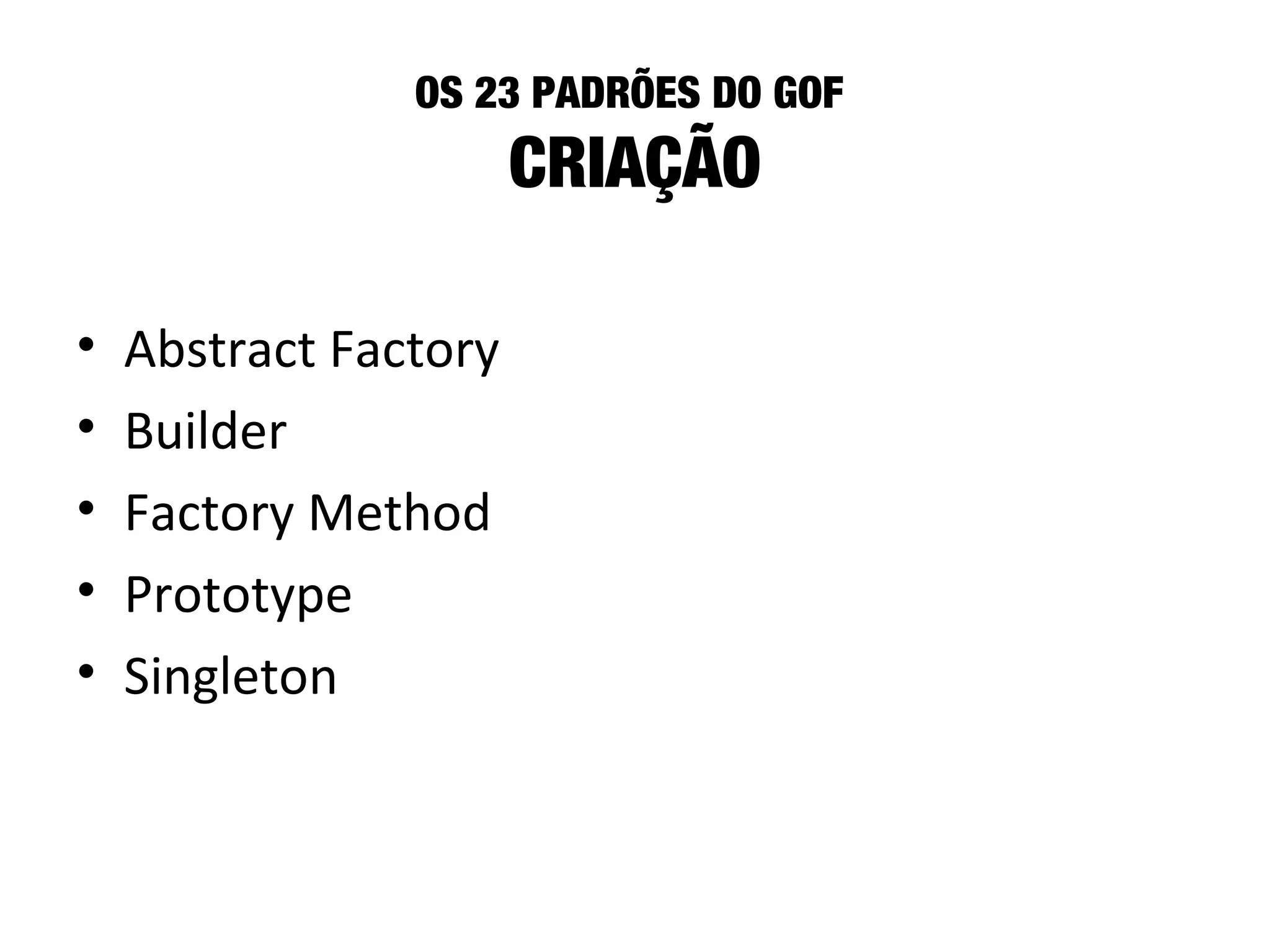 OS 23 PADRÕES DO GOF
CRIAÇÃO
• Abstract Factory
• Builder
• Factory Method
• Prototype
• Singleton
 