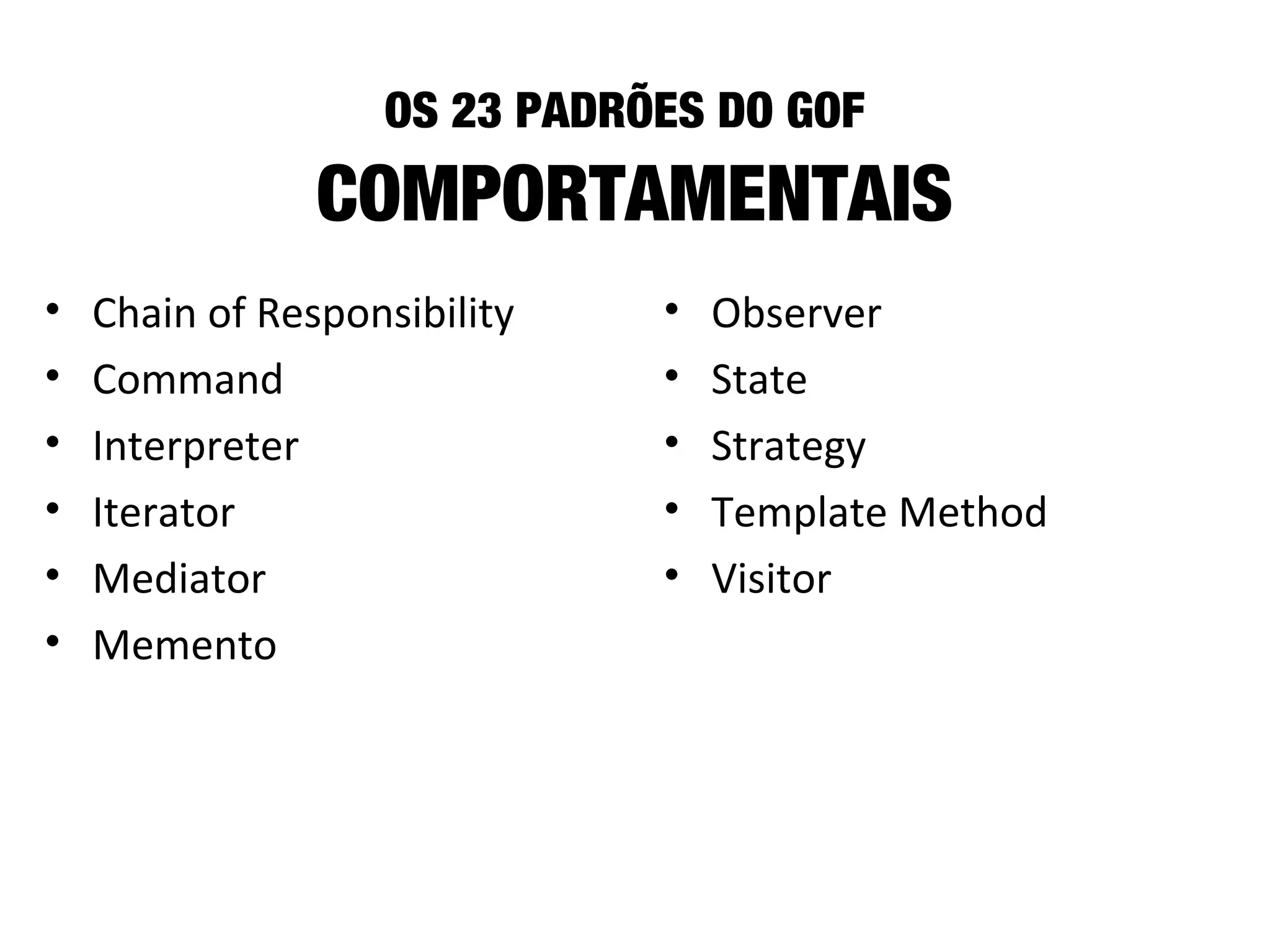 OS 23 PADRÕES DO GOF
COMPORTAMENTAIS
• Chain of Responsibility
• Command
• Interpreter
• Iterator
• Mediator
• Memento
• Observer
• State
• Strategy
• Template Method
• Visitor
 