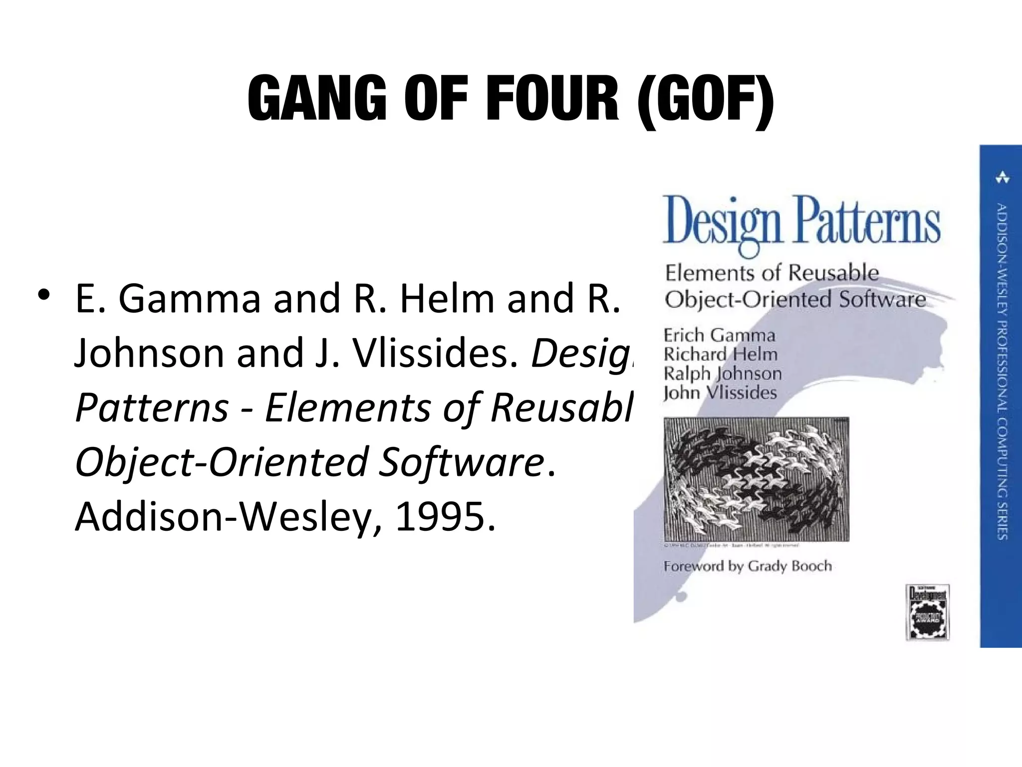 GANG OF FOUR (GOF)
• E. Gamma and R. Helm and R.
Johnson and J. Vlissides. Design
Patterns - Elements of Reusable
Object-Oriented Software.
Addison-Wesley, 1995.
 