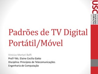 Padrões de TV Digital
Portátil/Móvel
Vinicius Mortari Baffi
Prof.ª Ms. Elaine Cecília Gatto
Disciplina: Princípios de Telecomunicações
Engenharia de Computação

 