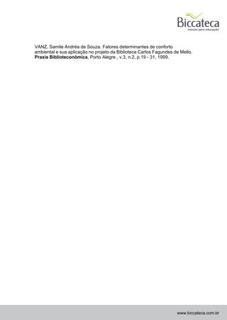 VANZ, Samile Andréa de Souza. Fatores determinantes de conforto
ambiental e sua aplicação no projeto da Biblioteca Carlos Fagundes de Mello.
Praxis Biblioteconômica, Porto Alegre , v.3, n.2, p.19 - 31, 1999.




                                                                    www.biccateca.com.br
 