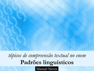 tópicos de compreensão textual no enem 
Padrões linguísticos
Manoel Neves
 