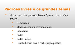 Padrões livres e os grandes temas

A questão dos padrões livres “puxa” discussões
sobre:

Democracia

Modelos econômicos/monopólios

Liberdades

Poder

Redes Sociais

Desobediência civil / Participação política
 