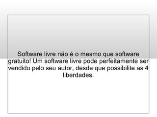 Software livre não é o mesmo que software
gratuito! Um software livre pode perfeitamente ser
vendido pelo seu autor, desde que possibilite as 4
liberdades.
 