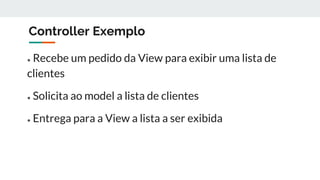 Controller Exemplo
● Recebe um pedido da View para exibir uma lista de
clientes
● Solicita ao model a lista de clientes
● Entrega para a View a lista a ser exibida
 