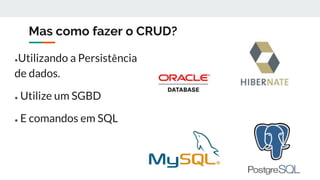 Mas como fazer o CRUD?
●Utilizando a Persistência
de dados.
● Utilize um SGBD
● E comandos em SQL
 