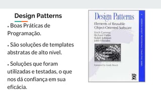 Design Patterns
● Boas Práticas de
Programação.
● São soluções de templates
abstratas de alto nível.
● Soluções que foram
utilizadas e testadas, o que
nos dá confiança em sua
eficácia.
 