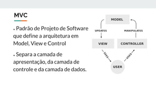 MVC
● Padrão de Projeto de Software
que define a arquitetura em
Model, View e Control
● Separa a camada de
apresentação, da camada de
controle e da camada de dados.
 