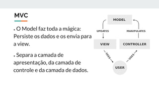 MVC
● O Model faz toda a mágica:
Persiste os dados e os envia para
a view.
● Separa a camada de
apresentação, da camada de
controle e da camada de dados.
 