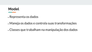 Model
● Representa os dados
● Maneja os dados e controla suas transformações
● Classes que trabalham na manipulação dos dados
 