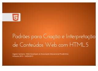 Padrões para Criação e Interpretação
de Conteúdos Web com HTML5
Vagner Santana - Web Developer at Associação Educacional Prudentina
Infoeste 2013 - 14/05/2013
 