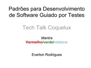 Padrões para Desenvolvimento
de Software Guiado por Testes

     Tech Talk Coquelux
             Mantra
      Vermelho/verde/refatorar


         Everton Rodrigues
 