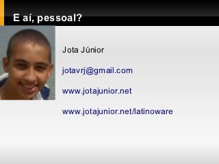 E aí, pessoal?


         Jota Júnior

         jotavrj@gmail.com

         www.jotajunior.net

         www.jotajunior.net/latinoware
 