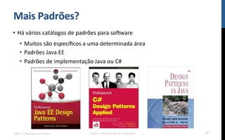 Mais$Padrões?$
•  Há!vários!catálogos!de!padrões!para!so[ware!
•  Muitos!são!especíﬁcos!a!uma!determinada!área!
•  Padrões!Java!EE!!
•  Padrões!de!implementação!Java!ou!C#!!
!
UML e Padrões de Projeto Centro Universitário do Triângulo 16
 