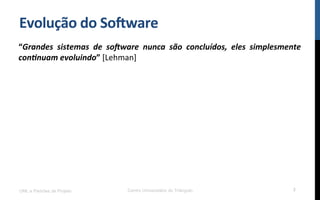 Evolução$do$So8ware$
“Grandes( sistemas( de( so-ware( nunca( são( concluídos,( eles( simplesmente(
con6nuam(evoluindo”![Lehman]!
UML e Padrões de Projeto Centro Universitário do Triângulo 3
 